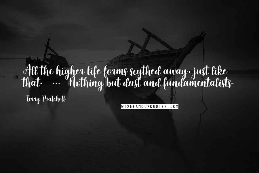 Terry Pratchett Quotes: All the higher life forms scythed away, just like that. [ ... ] Nothing but dust and fundamentalists.