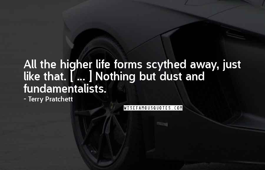 Terry Pratchett Quotes: All the higher life forms scythed away, just like that. [ ... ] Nothing but dust and fundamentalists.