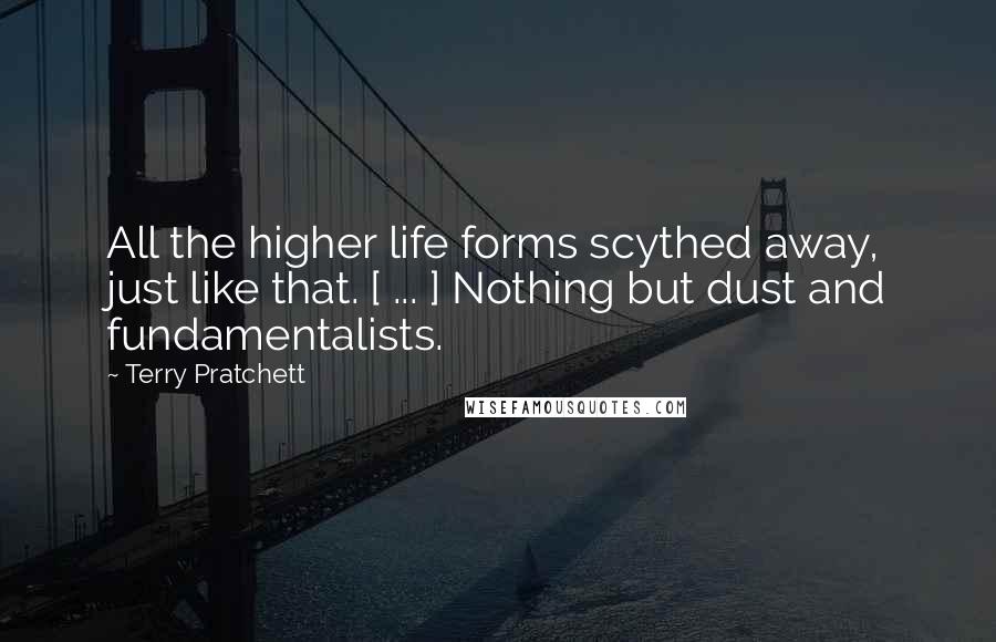 Terry Pratchett Quotes: All the higher life forms scythed away, just like that. [ ... ] Nothing but dust and fundamentalists.