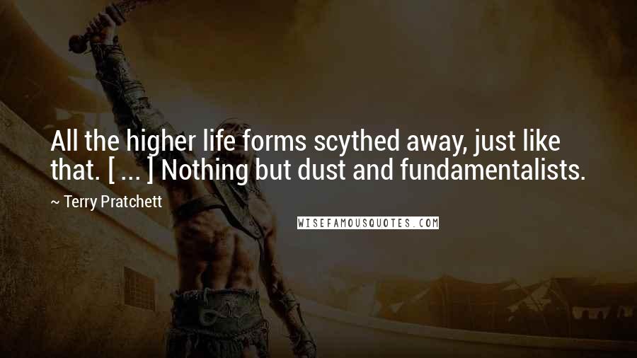 Terry Pratchett Quotes: All the higher life forms scythed away, just like that. [ ... ] Nothing but dust and fundamentalists.