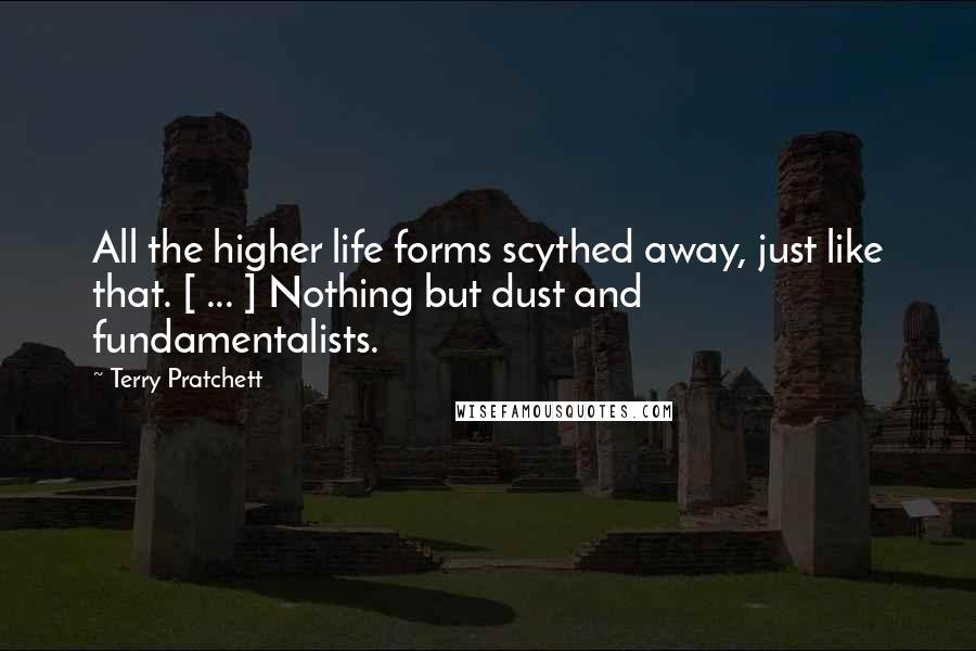 Terry Pratchett Quotes: All the higher life forms scythed away, just like that. [ ... ] Nothing but dust and fundamentalists.