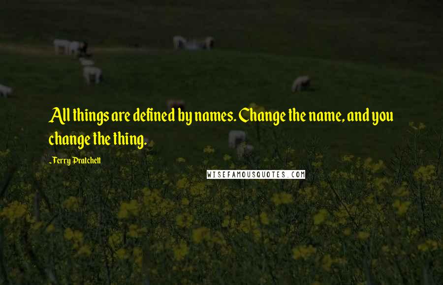 Terry Pratchett Quotes: All things are defined by names. Change the name, and you change the thing.