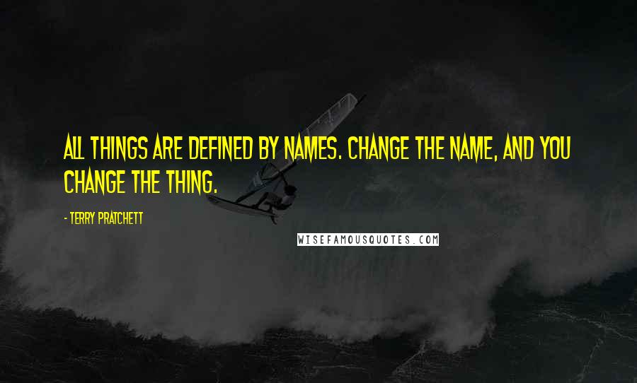 Terry Pratchett Quotes: All things are defined by names. Change the name, and you change the thing.