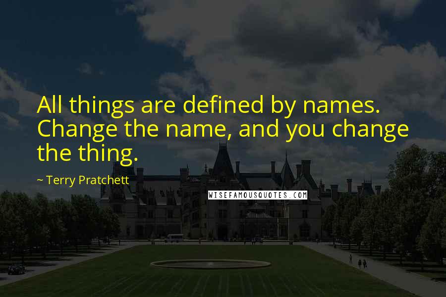 Terry Pratchett Quotes: All things are defined by names. Change the name, and you change the thing.