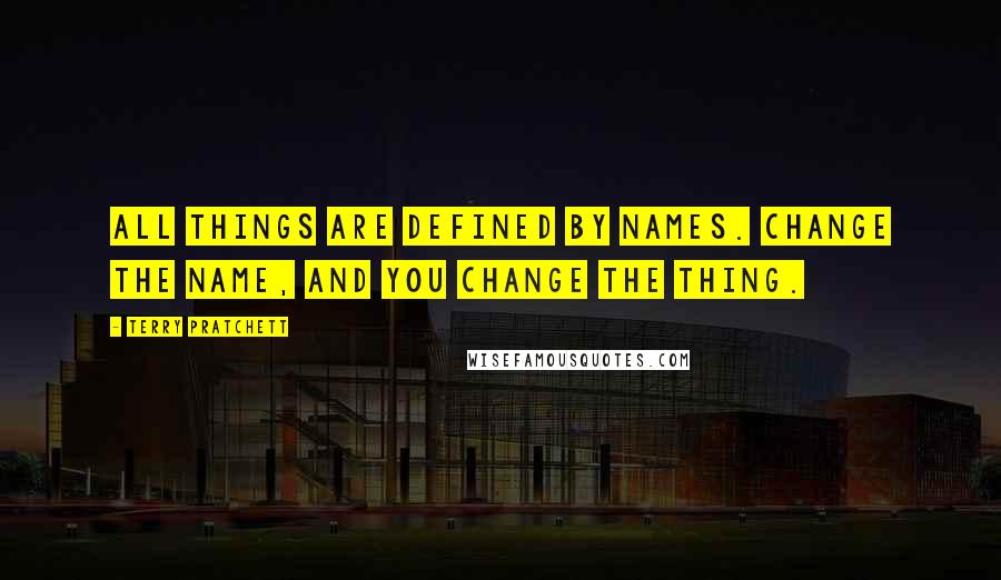 Terry Pratchett Quotes: All things are defined by names. Change the name, and you change the thing.