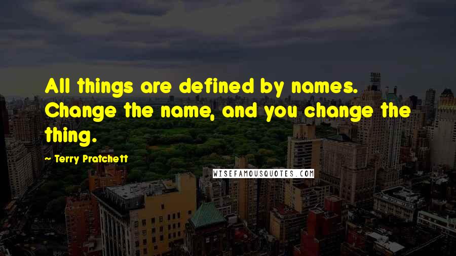 Terry Pratchett Quotes: All things are defined by names. Change the name, and you change the thing.