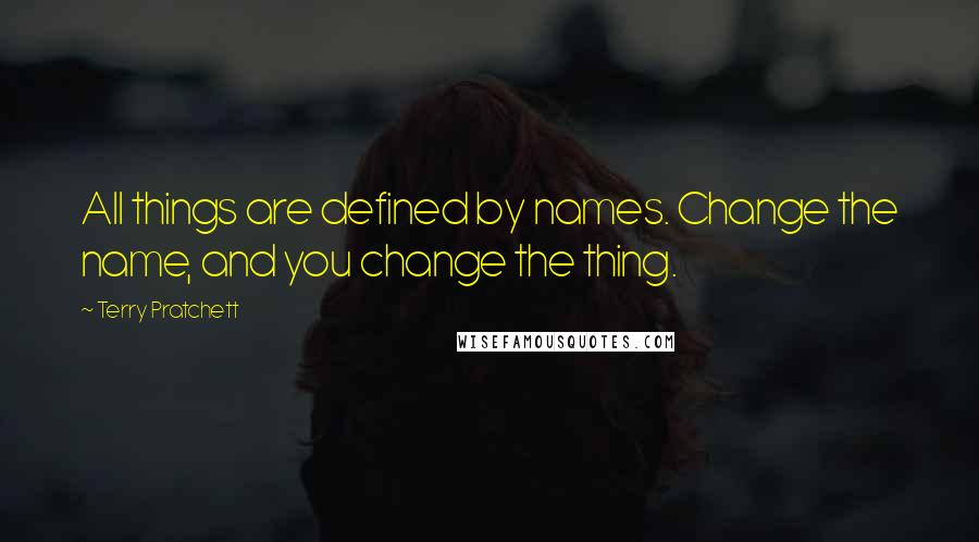 Terry Pratchett Quotes: All things are defined by names. Change the name, and you change the thing.