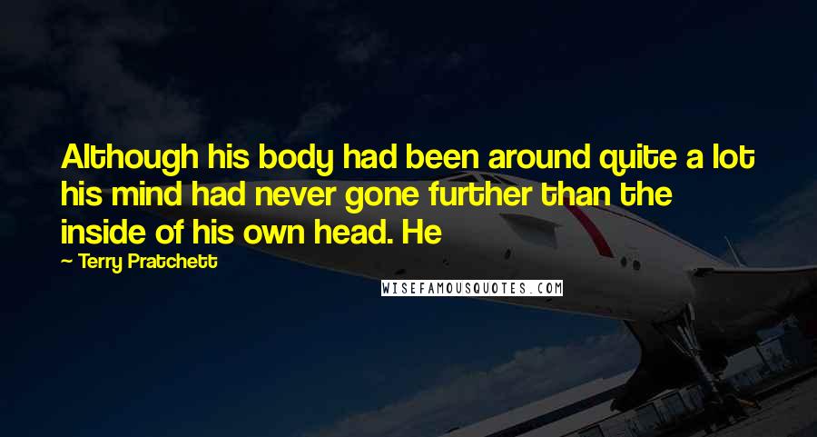 Terry Pratchett Quotes: Although his body had been around quite a lot his mind had never gone further than the inside of his own head. He