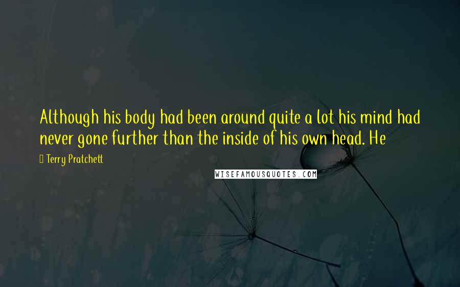 Terry Pratchett Quotes: Although his body had been around quite a lot his mind had never gone further than the inside of his own head. He
