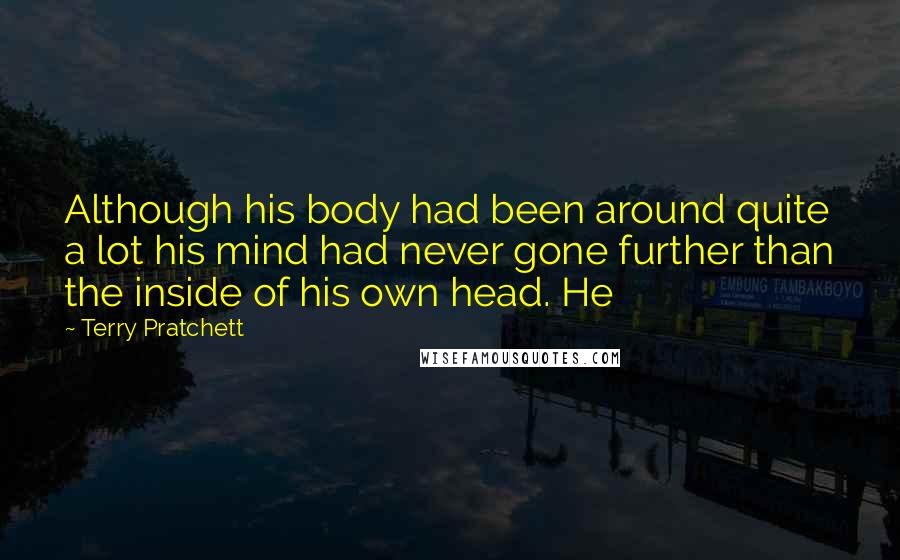 Terry Pratchett Quotes: Although his body had been around quite a lot his mind had never gone further than the inside of his own head. He