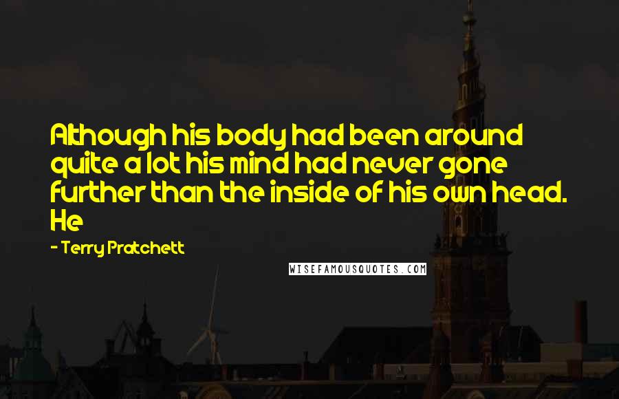 Terry Pratchett Quotes: Although his body had been around quite a lot his mind had never gone further than the inside of his own head. He