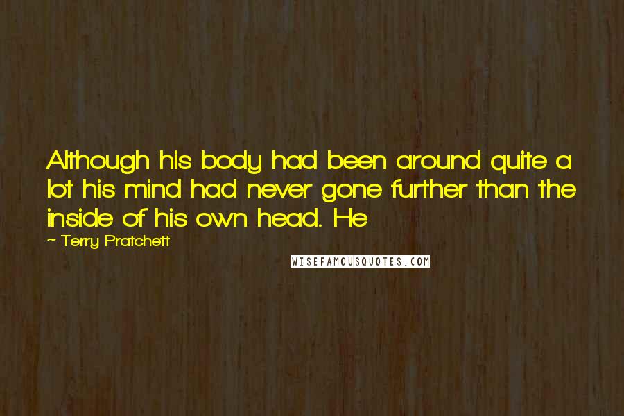 Terry Pratchett Quotes: Although his body had been around quite a lot his mind had never gone further than the inside of his own head. He