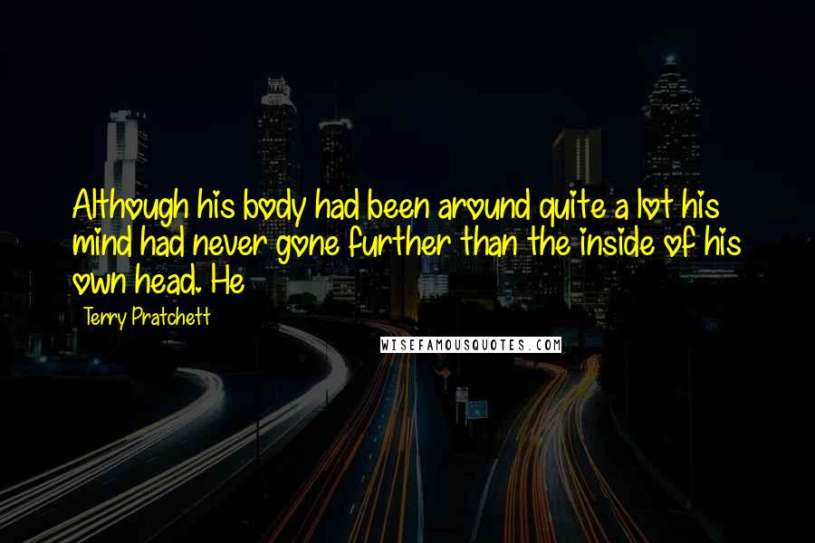 Terry Pratchett Quotes: Although his body had been around quite a lot his mind had never gone further than the inside of his own head. He