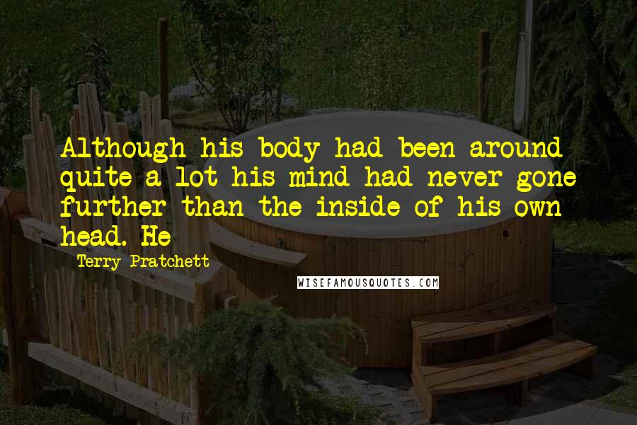 Terry Pratchett Quotes: Although his body had been around quite a lot his mind had never gone further than the inside of his own head. He