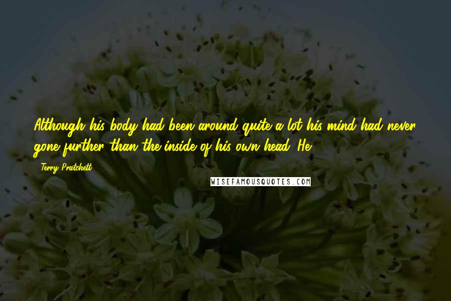 Terry Pratchett Quotes: Although his body had been around quite a lot his mind had never gone further than the inside of his own head. He
