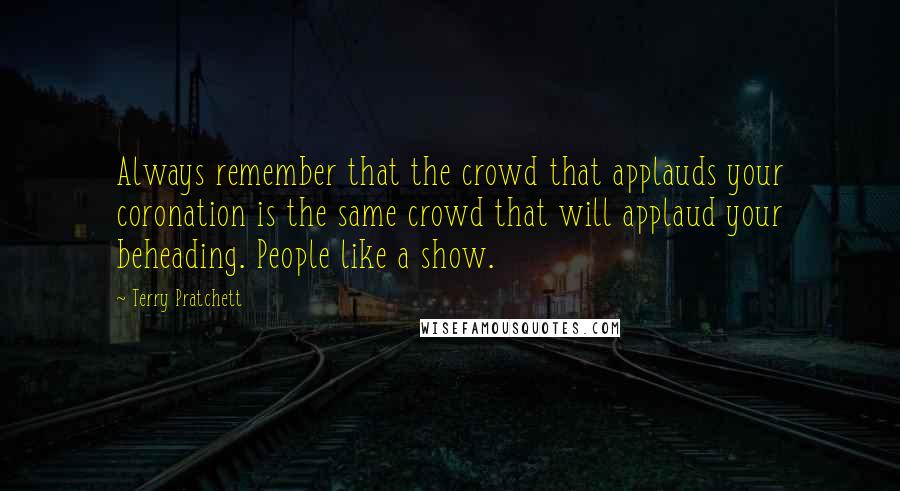 Terry Pratchett Quotes: Always remember that the crowd that applauds your coronation is the same crowd that will applaud your beheading. People like a show.