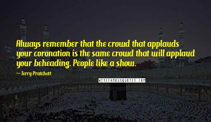 Terry Pratchett Quotes: Always remember that the crowd that applauds your coronation is the same crowd that will applaud your beheading. People like a show.