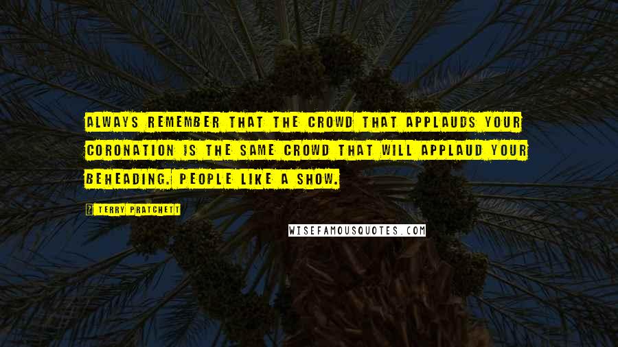 Terry Pratchett Quotes: Always remember that the crowd that applauds your coronation is the same crowd that will applaud your beheading. People like a show.