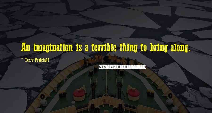 Terry Pratchett Quotes: An imagination is a terrible thing to bring along.
