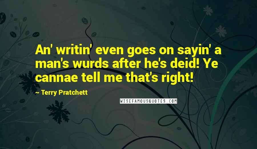 Terry Pratchett Quotes: An' writin' even goes on sayin' a man's wurds after he's deid! Ye cannae tell me that's right!