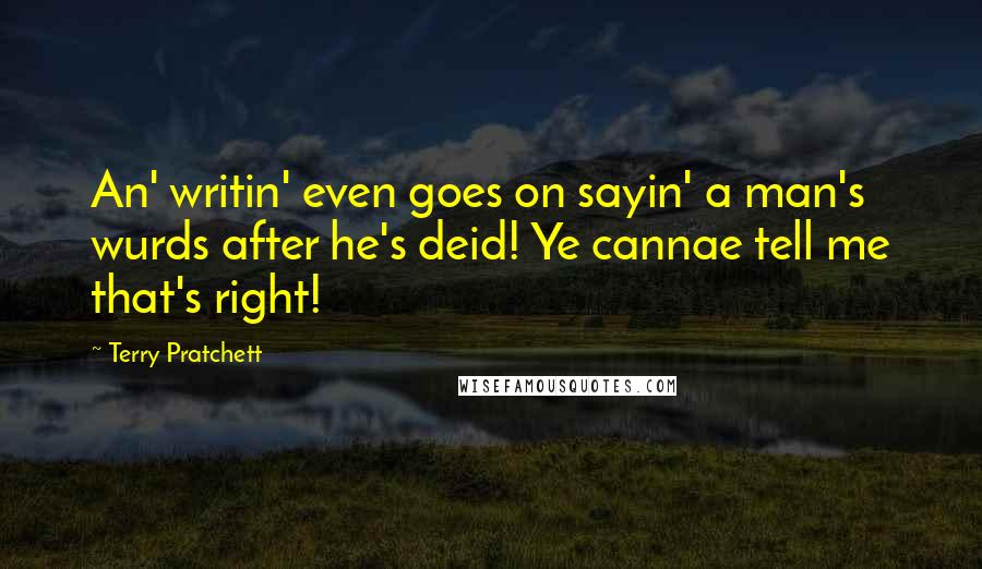 Terry Pratchett Quotes: An' writin' even goes on sayin' a man's wurds after he's deid! Ye cannae tell me that's right!