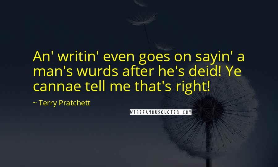 Terry Pratchett Quotes: An' writin' even goes on sayin' a man's wurds after he's deid! Ye cannae tell me that's right!
