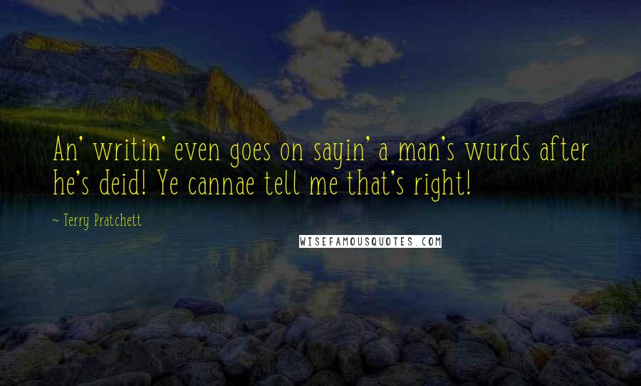 Terry Pratchett Quotes: An' writin' even goes on sayin' a man's wurds after he's deid! Ye cannae tell me that's right!