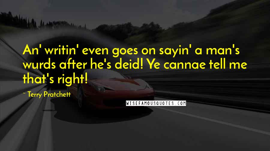 Terry Pratchett Quotes: An' writin' even goes on sayin' a man's wurds after he's deid! Ye cannae tell me that's right!