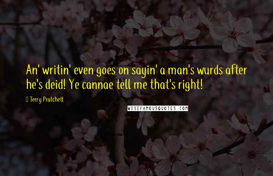 Terry Pratchett Quotes: An' writin' even goes on sayin' a man's wurds after he's deid! Ye cannae tell me that's right!