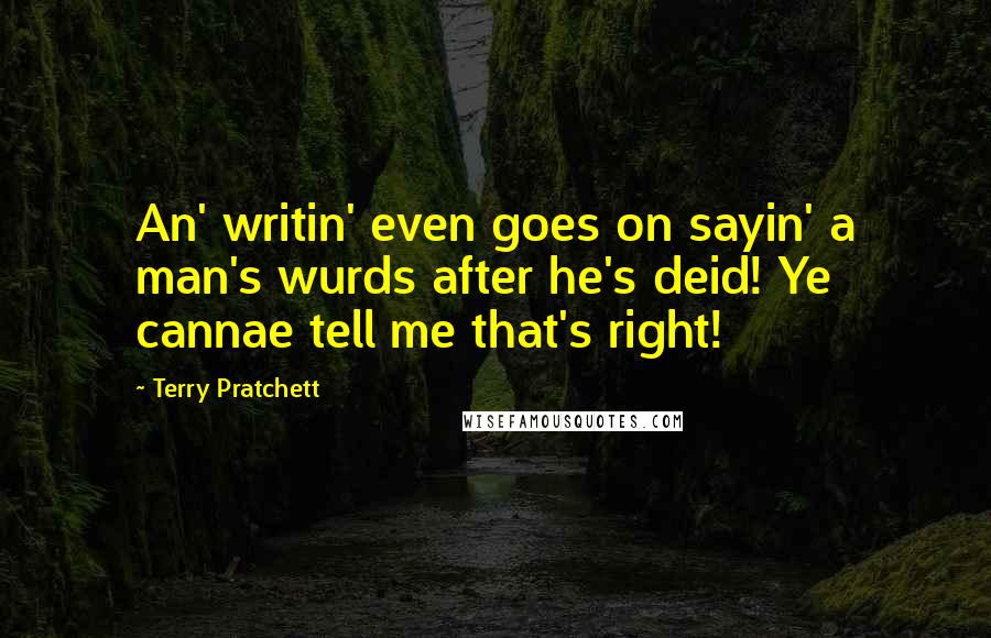 Terry Pratchett Quotes: An' writin' even goes on sayin' a man's wurds after he's deid! Ye cannae tell me that's right!