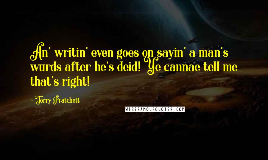 Terry Pratchett Quotes: An' writin' even goes on sayin' a man's wurds after he's deid! Ye cannae tell me that's right!