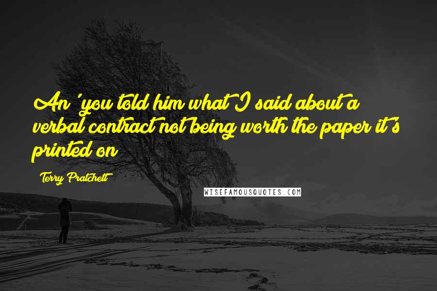 Terry Pratchett Quotes: An' you told him what I said about a verbal contract not being worth the paper it's printed on?