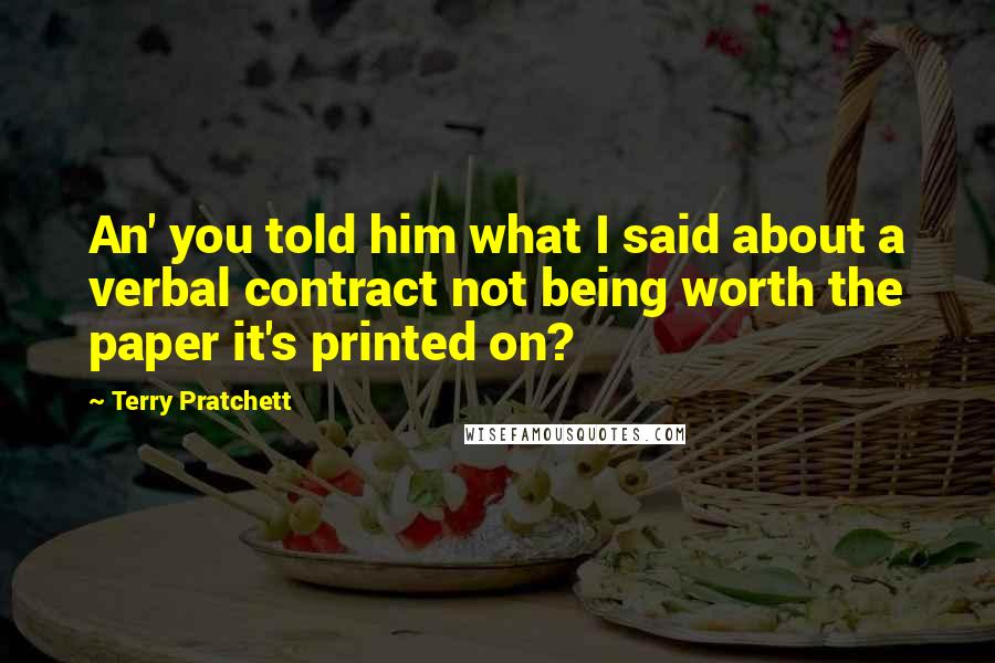 Terry Pratchett Quotes: An' you told him what I said about a verbal contract not being worth the paper it's printed on?