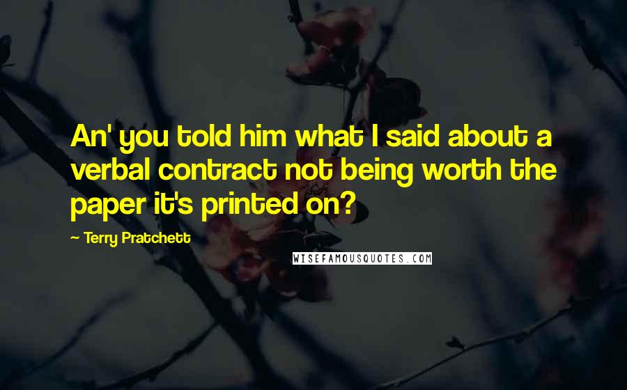 Terry Pratchett Quotes: An' you told him what I said about a verbal contract not being worth the paper it's printed on?