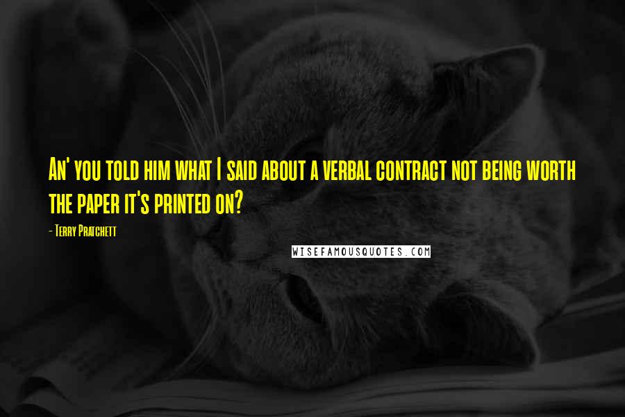 Terry Pratchett Quotes: An' you told him what I said about a verbal contract not being worth the paper it's printed on?