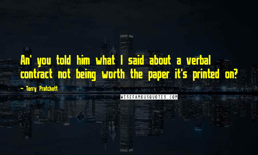 Terry Pratchett Quotes: An' you told him what I said about a verbal contract not being worth the paper it's printed on?