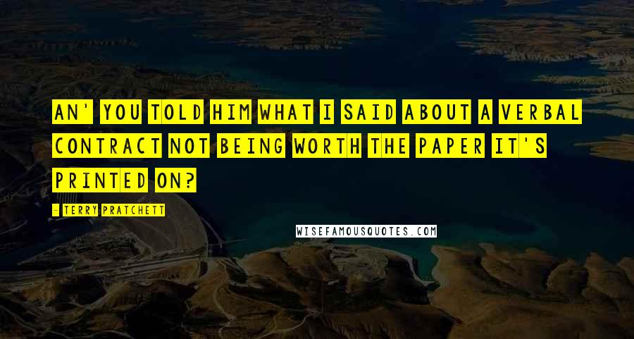 Terry Pratchett Quotes: An' you told him what I said about a verbal contract not being worth the paper it's printed on?