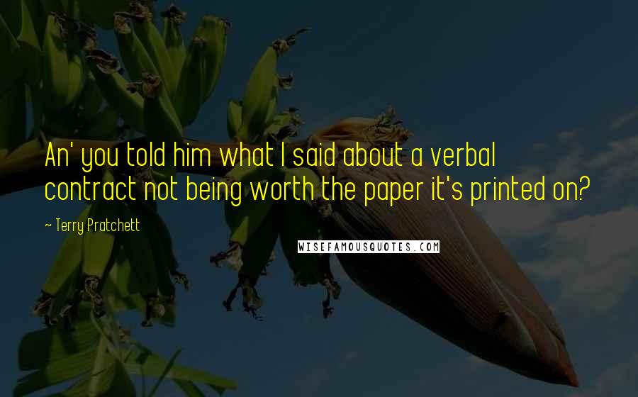 Terry Pratchett Quotes: An' you told him what I said about a verbal contract not being worth the paper it's printed on?