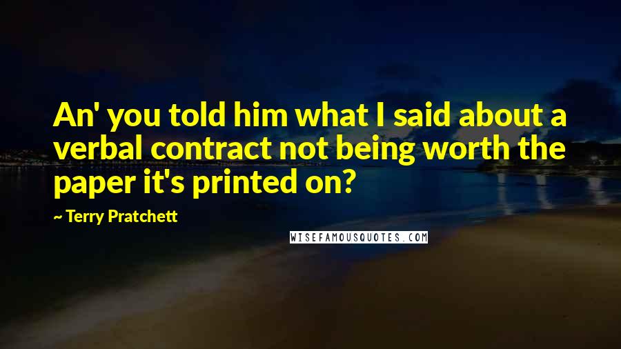 Terry Pratchett Quotes: An' you told him what I said about a verbal contract not being worth the paper it's printed on?