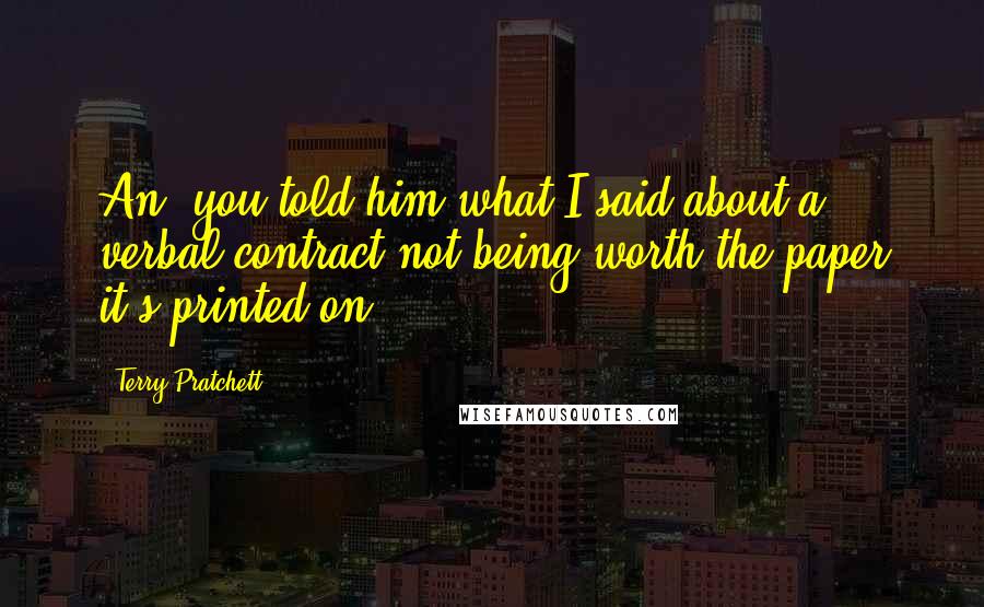 Terry Pratchett Quotes: An' you told him what I said about a verbal contract not being worth the paper it's printed on?