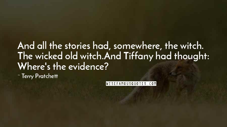 Terry Pratchett Quotes: And all the stories had, somewhere, the witch. The wicked old witch.And Tiffany had thought: Where's the evidence?