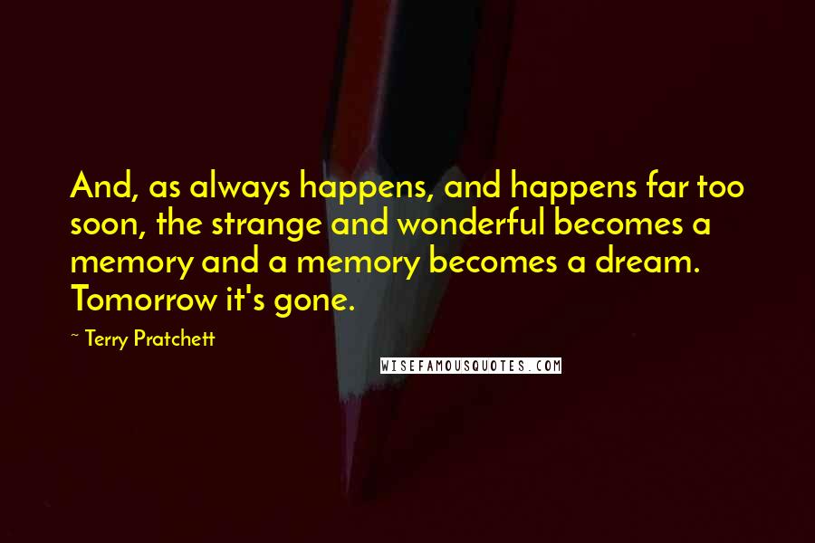 Terry Pratchett Quotes: And, as always happens, and happens far too soon, the strange and wonderful becomes a memory and a memory becomes a dream. Tomorrow it's gone.