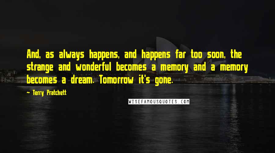 Terry Pratchett Quotes: And, as always happens, and happens far too soon, the strange and wonderful becomes a memory and a memory becomes a dream. Tomorrow it's gone.