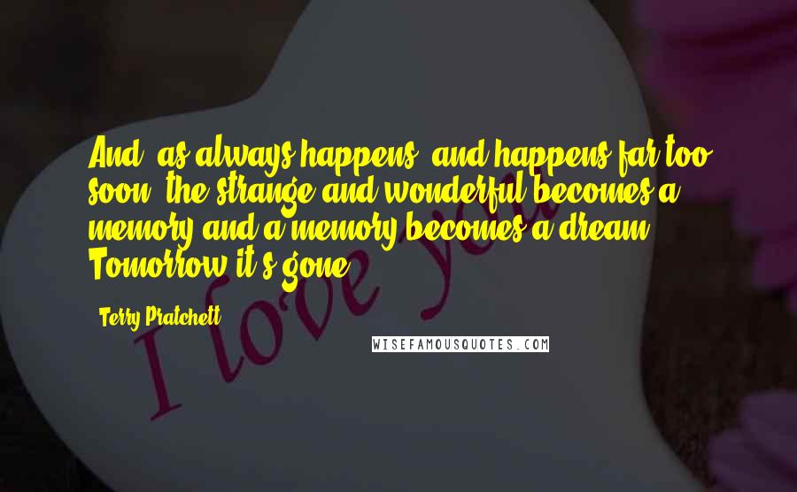 Terry Pratchett Quotes: And, as always happens, and happens far too soon, the strange and wonderful becomes a memory and a memory becomes a dream. Tomorrow it's gone.