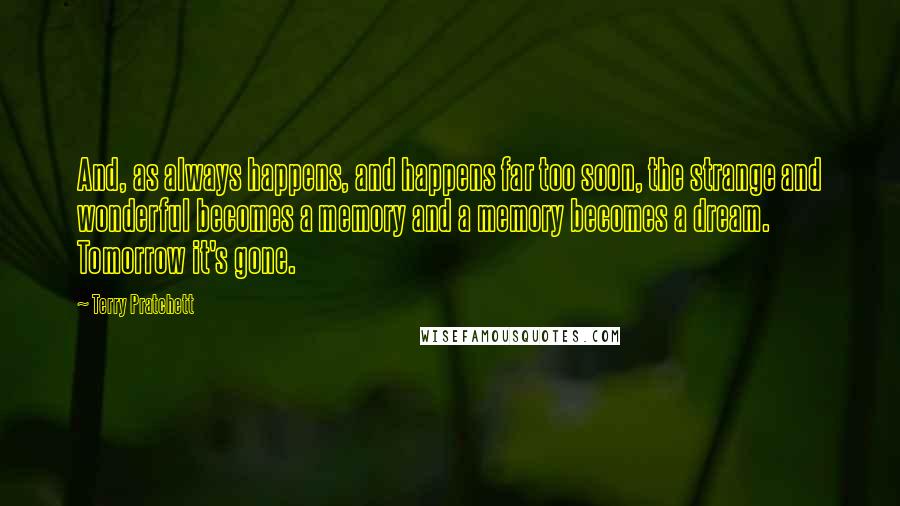 Terry Pratchett Quotes: And, as always happens, and happens far too soon, the strange and wonderful becomes a memory and a memory becomes a dream. Tomorrow it's gone.