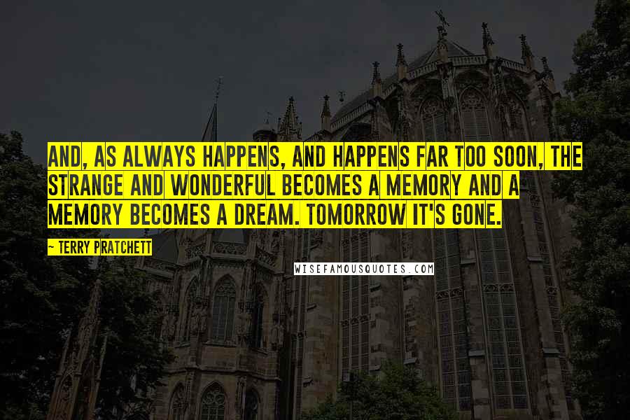 Terry Pratchett Quotes: And, as always happens, and happens far too soon, the strange and wonderful becomes a memory and a memory becomes a dream. Tomorrow it's gone.