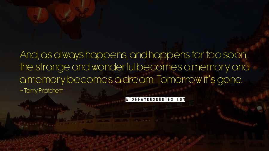 Terry Pratchett Quotes: And, as always happens, and happens far too soon, the strange and wonderful becomes a memory and a memory becomes a dream. Tomorrow it's gone.