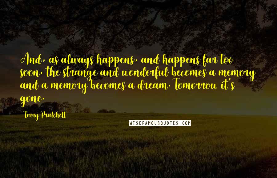 Terry Pratchett Quotes: And, as always happens, and happens far too soon, the strange and wonderful becomes a memory and a memory becomes a dream. Tomorrow it's gone.