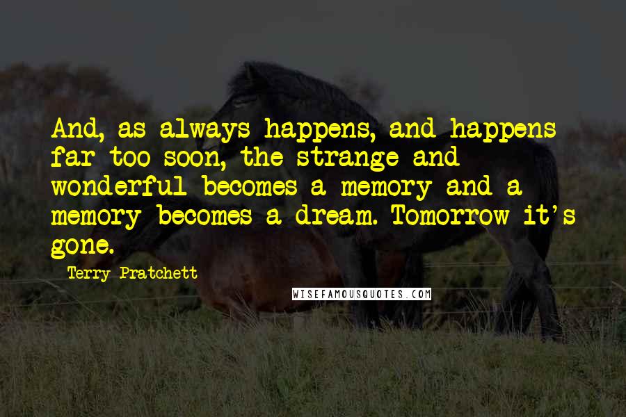 Terry Pratchett Quotes: And, as always happens, and happens far too soon, the strange and wonderful becomes a memory and a memory becomes a dream. Tomorrow it's gone.