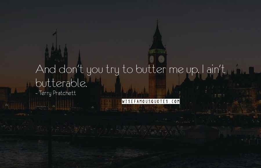 Terry Pratchett Quotes: And don't you try to butter me up. I ain't butterable.